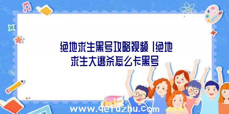 「绝地求生黑号攻略视频」|绝地求生大逃杀怎么卡黑号